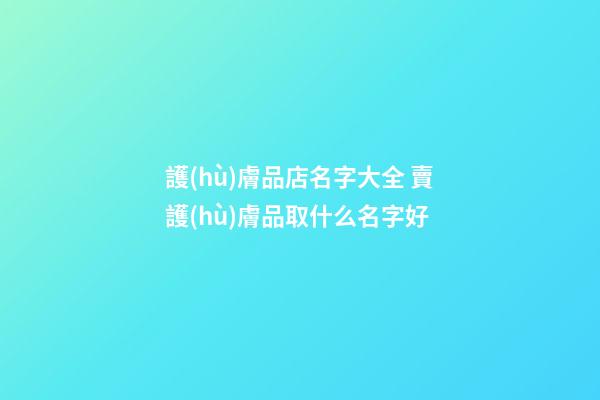 護(hù)膚品店名字大全 賣護(hù)膚品取什么名字好-第1張-店鋪起名-玄機(jī)派